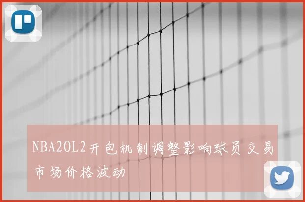 NBA2OL2开包机制调整影响球员交易市场价格波动