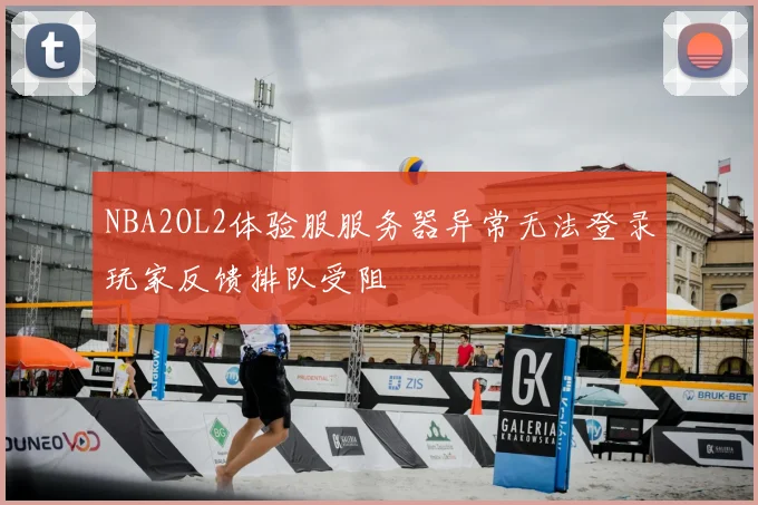 NBA2OL2体验服服务器异常无法登录玩家反馈排队受阻