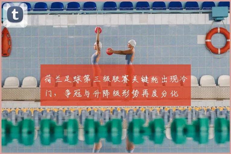 荷兰足球第三级联赛关键轮出现冷门，争冠与升降级形势再度分化