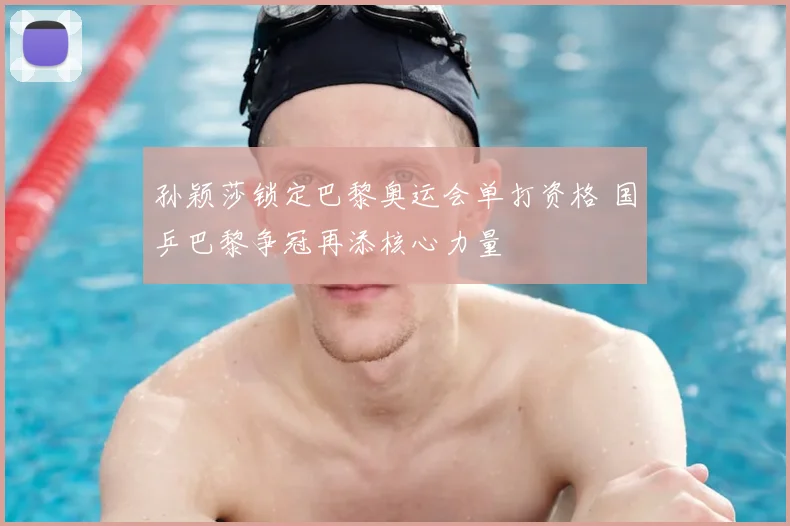 孙颖莎锁定巴黎奥运会单打资格 国乒巴黎争冠再添核心力量