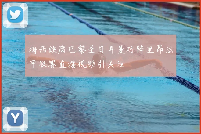梅西缺席巴黎圣日耳曼对阵里昂法甲联赛直播视频引关注