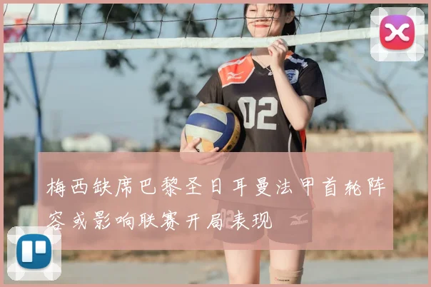 梅西缺席巴黎圣日耳曼法甲首轮阵容或影响联赛开局表现