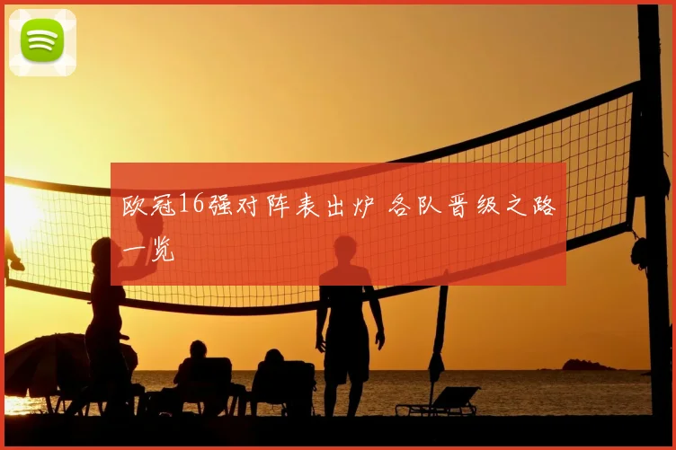 欧冠16强对阵表出炉 各队晋级之路一览