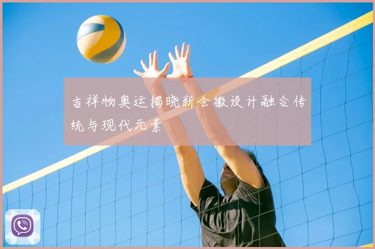 吉祥物奥运揭晓新会徽设计融合传统与现代元素