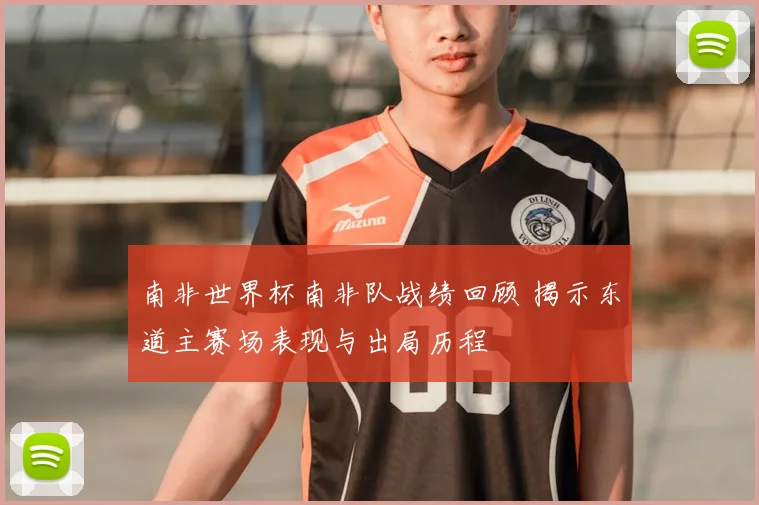 南非世界杯南非队战绩回顾 揭示东道主赛场表现与出局历程