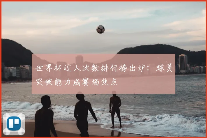 世界杯过人次数排行榜出炉：球员突破能力成赛场焦点