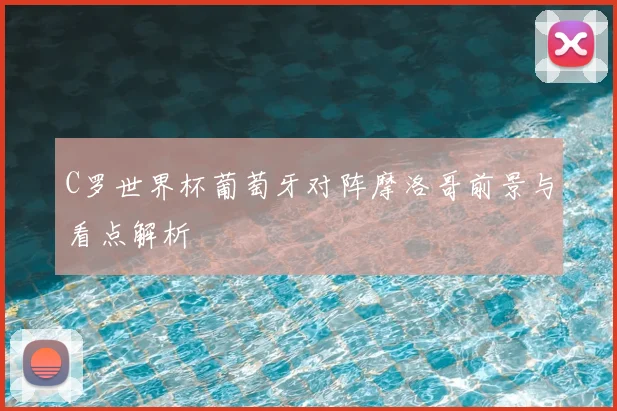 C罗世界杯葡萄牙对阵摩洛哥前景与看点解析