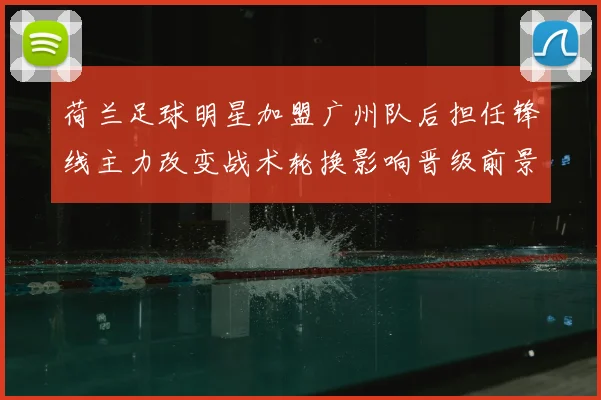 荷兰足球明星加盟广州队后担任锋线主力改变战术轮换影响晋级前景