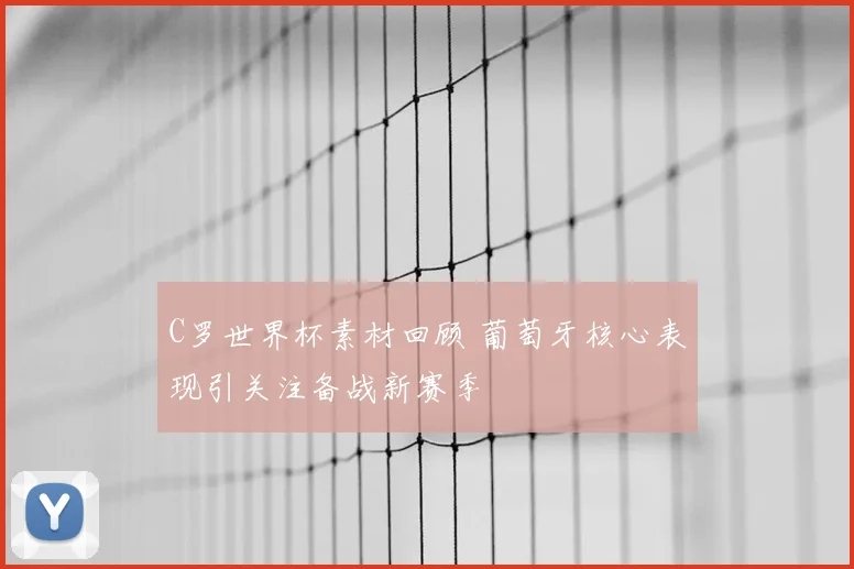 C罗世界杯素材回顾 葡萄牙核心表现引关注备战新赛季