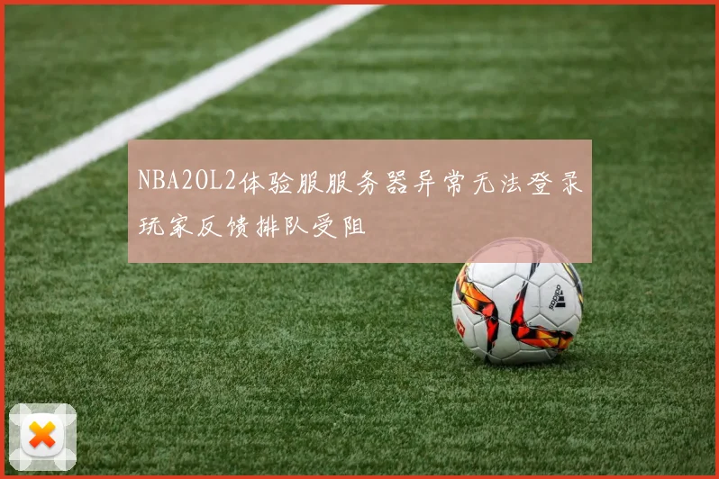 NBA2OL2体验服服务器异常无法登录玩家反馈排队受阻