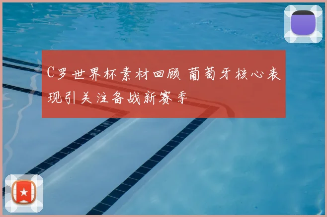 C罗世界杯素材回顾 葡萄牙核心表现引关注备战新赛季