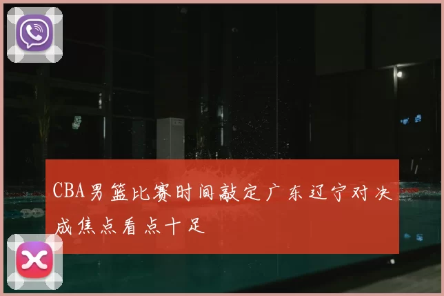 CBA男篮比赛时间敲定广东辽宁对决成焦点看点十足