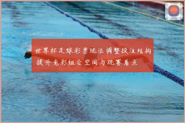 世界杯足球彩票玩法调整投注结构 提升竞彩组合空间与观赛看点