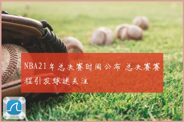 NBA21年总决赛时间公布 总决赛赛程引发球迷关注