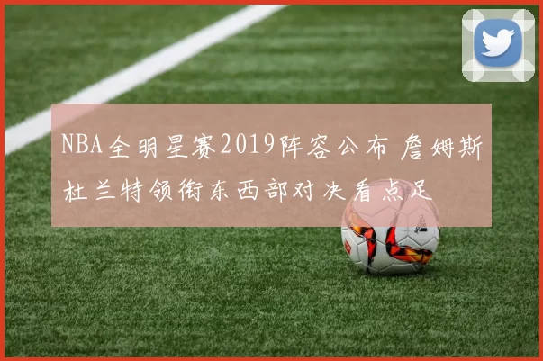 NBA全明星赛2019阵容公布 詹姆斯杜兰特领衔东西部对决看点足