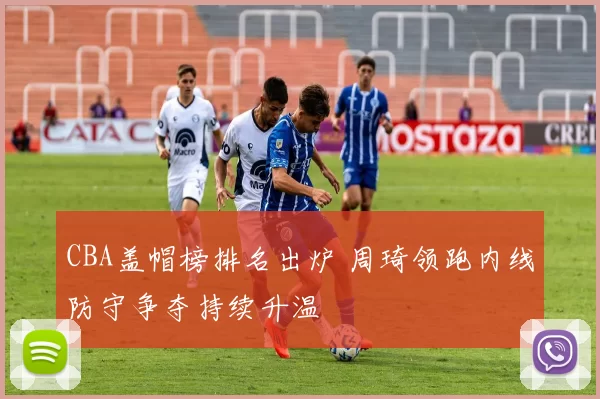 CBA盖帽榜排名出炉 周琦领跑内线防守争夺持续升温