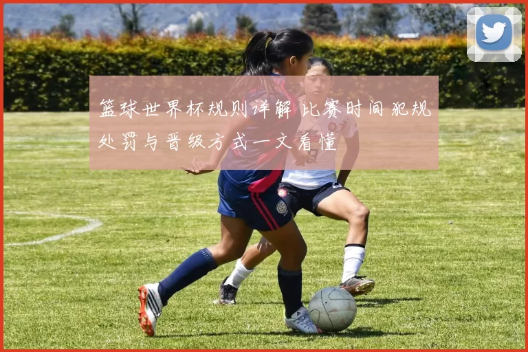 篮球世界杯规则详解 比赛时间犯规处罚与晋级方式一文看懂