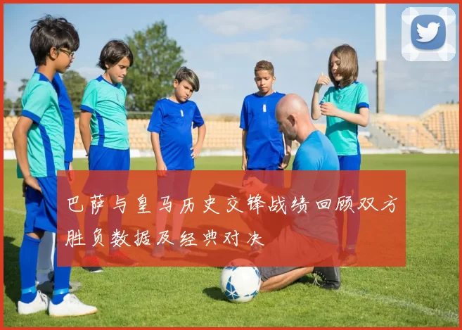 巴萨与皇马历史交锋战绩回顾双方胜负数据及经典对决