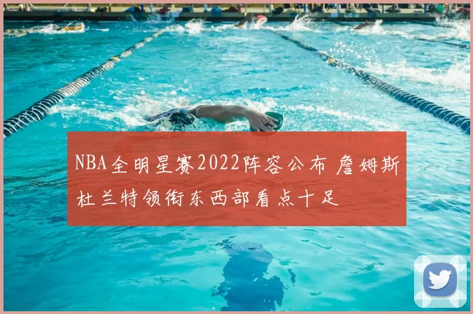 NBA全明星赛2022阵容公布 詹姆斯杜兰特领衔东西部看点十足