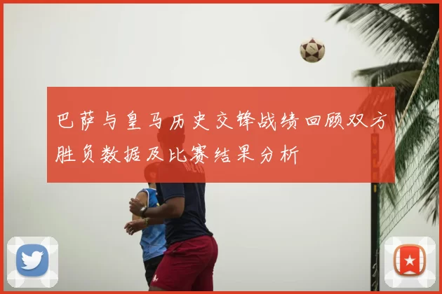 巴萨与皇马历史交锋战绩回顾双方胜负数据及比赛结果分析