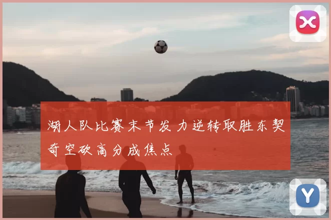 湖人队比赛末节发力逆转取胜东契奇空砍高分成焦点