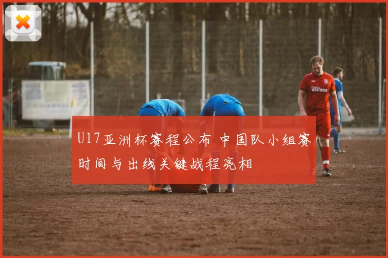 U17亚洲杯赛程公布 中国队小组赛时间与出线关键战程亮相