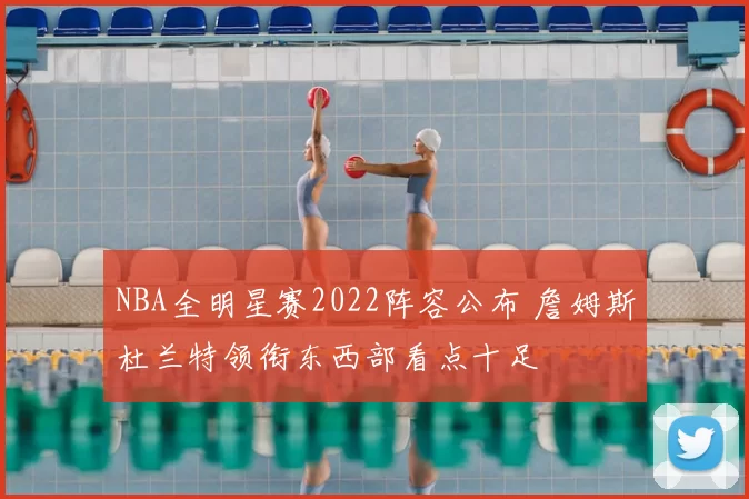 NBA全明星赛2022阵容公布 詹姆斯杜兰特领衔东西部看点十足