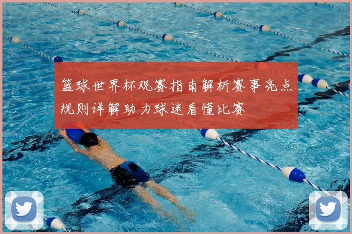 篮球世界杯观赛指南解析赛事亮点规则详解助力球迷看懂比赛