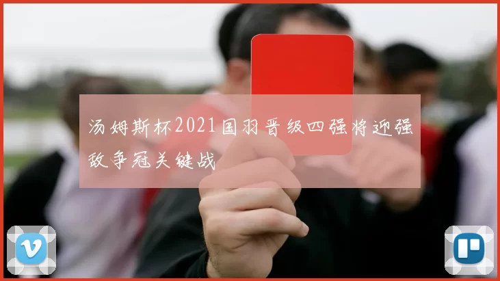 汤姆斯杯2021国羽晋级四强将迎强敌争冠关键战