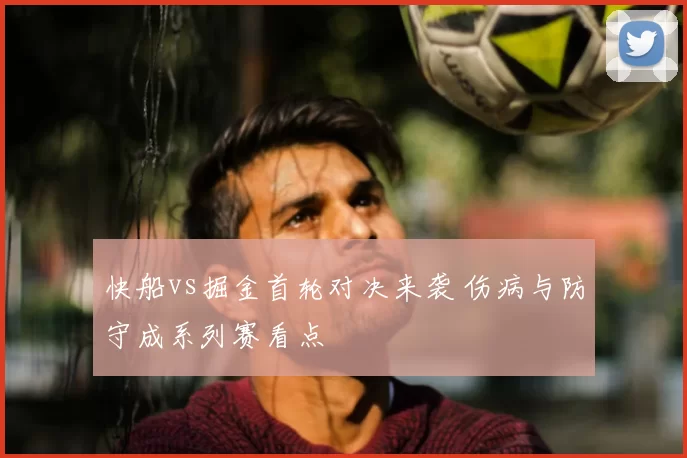 快船vs掘金首轮对决来袭 伤病与防守成系列赛看点