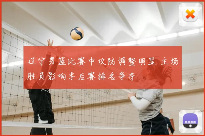 辽宁男篮比赛中攻防调整明显 主场胜负影响季后赛排名争夺