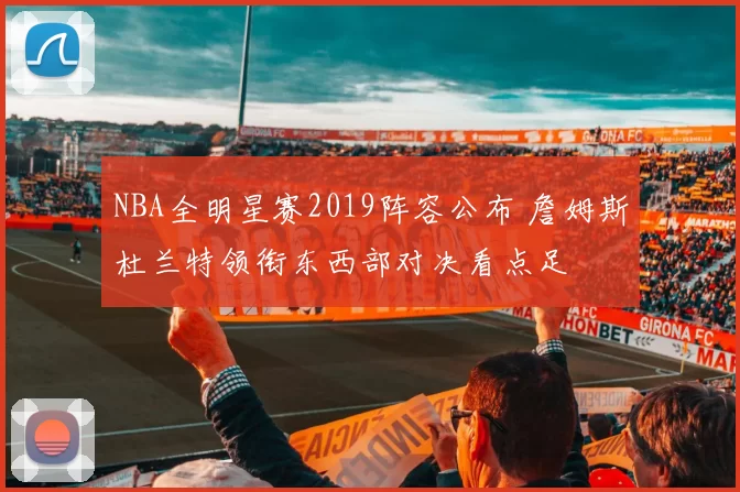 NBA全明星赛2019阵容公布 詹姆斯杜兰特领衔东西部对决看点足