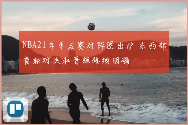 NBA21年季后赛对阵图出炉 东西部首轮对决和晋级路线明确