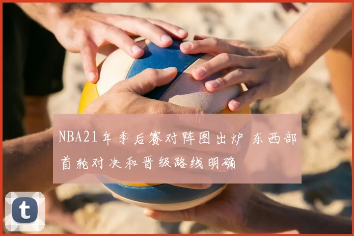 NBA21年季后赛对阵图出炉 东西部首轮对决和晋级路线明确