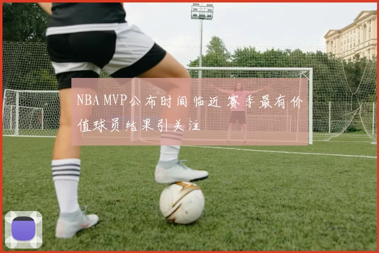 NBA MVP公布时间临近 赛季最有价值球员结果引关注
