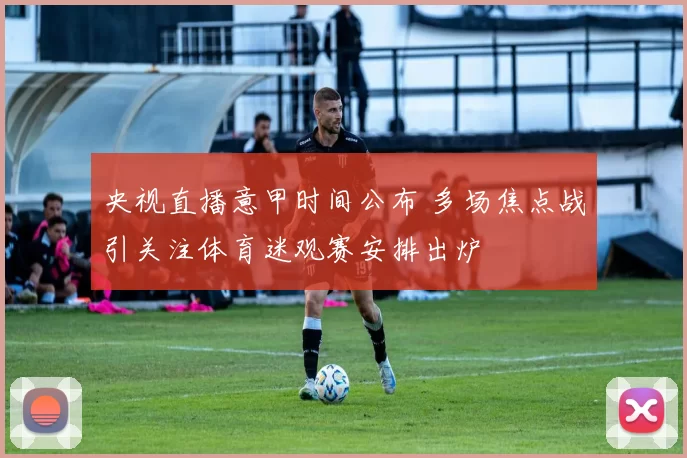 央视直播意甲时间公布 多场焦点战引关注体育迷观赛安排出炉