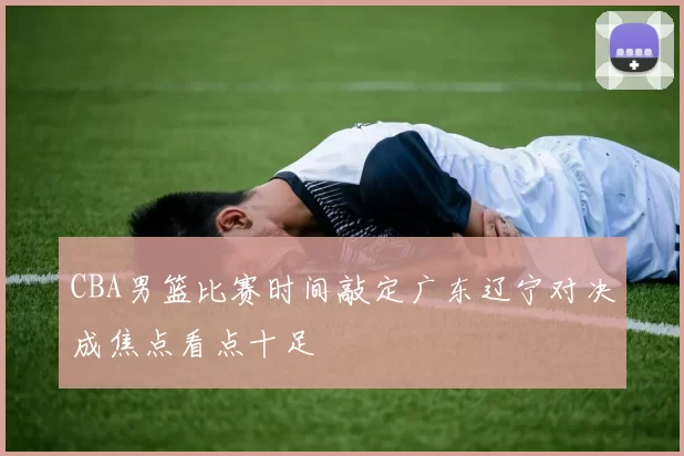 CBA男篮比赛时间敲定广东辽宁对决成焦点看点十足