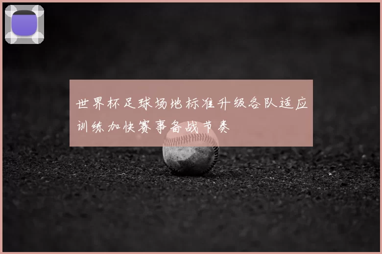 世界杯足球场地标准升级各队适应训练加快赛事备战节奏
