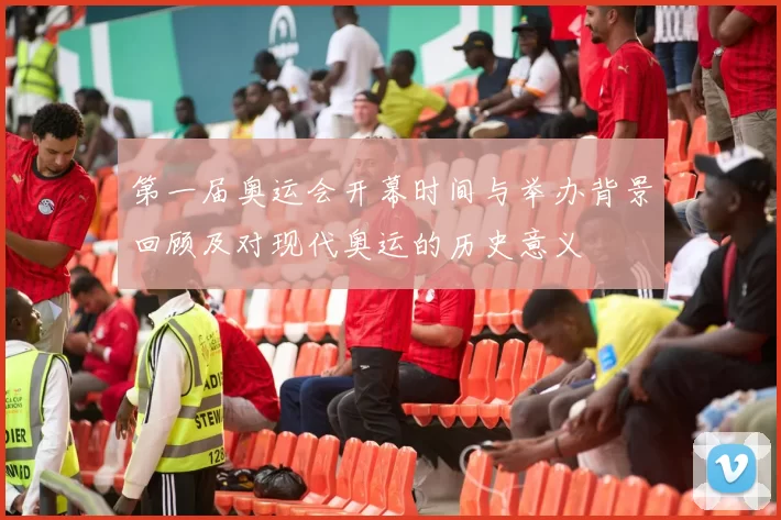 第一届奥运会开幕时间与举办背景回顾及对现代奥运的历史意义