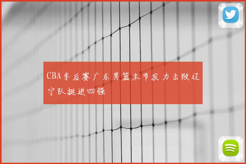 CBA季后赛广东男篮末节发力击败辽宁队挺进四强