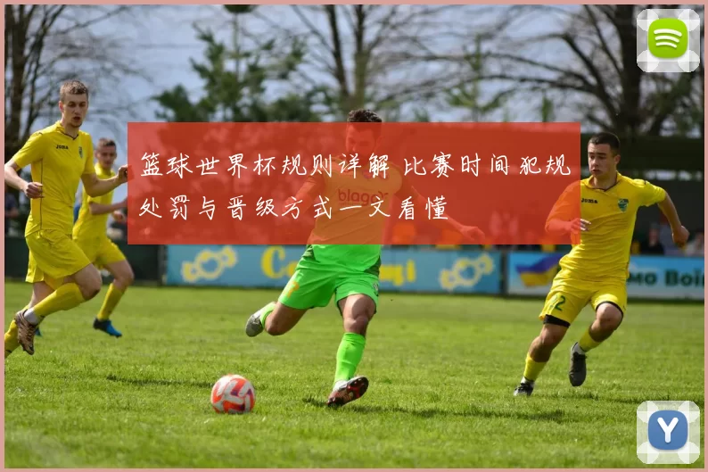 篮球世界杯规则详解 比赛时间犯规处罚与晋级方式一文看懂