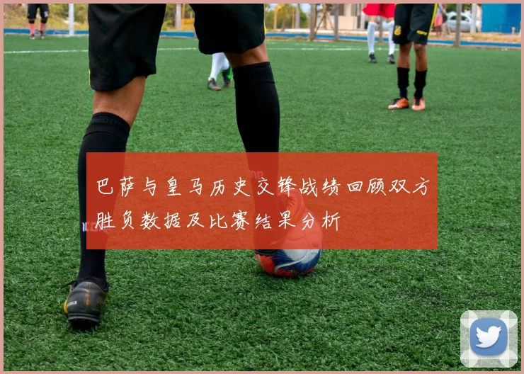 巴萨与皇马历史交锋战绩回顾双方胜负数据及比赛结果分析