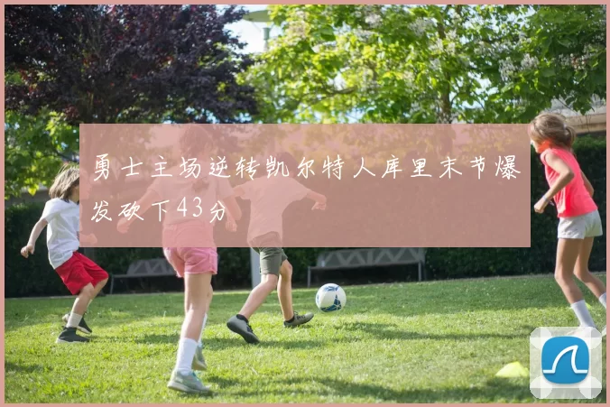 勇士主场逆转凯尔特人库里末节爆发砍下43分