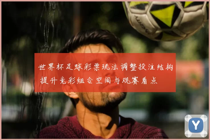 世界杯足球彩票玩法调整投注结构 提升竞彩组合空间与观赛看点