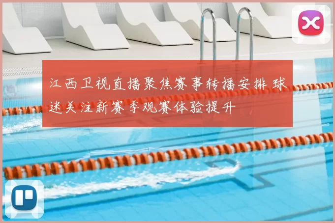 江西卫视直播聚焦赛事转播安排 球迷关注新赛季观赛体验提升