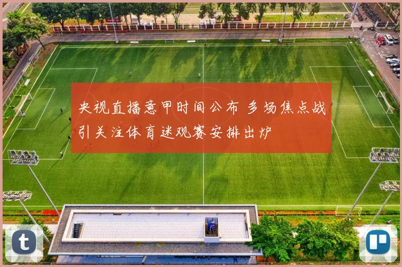 央视直播意甲时间公布 多场焦点战引关注体育迷观赛安排出炉